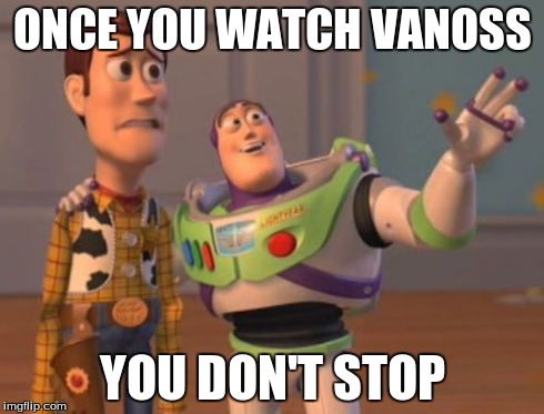 ONCE YOU WATCH VANOSS YOU DON'T STOP | image tagged in memes,x x everywhere | made w/ Imgflip meme maker