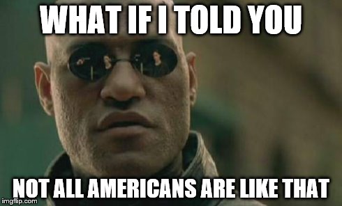 Matrix Morpheus Meme | WHAT IF I TOLD YOU NOT ALL AMERICANS ARE LIKE THAT | image tagged in memes,matrix morpheus | made w/ Imgflip meme maker