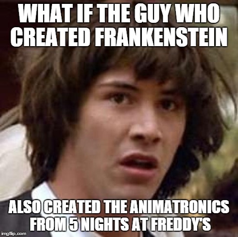 Conspiracy Keanu | WHAT IF THE GUY WHO CREATED FRANKENSTEIN ALSO CREATED THE ANIMATRONICS FROM 5 NIGHTS AT FREDDY'S | image tagged in memes,conspiracy keanu | made w/ Imgflip meme maker