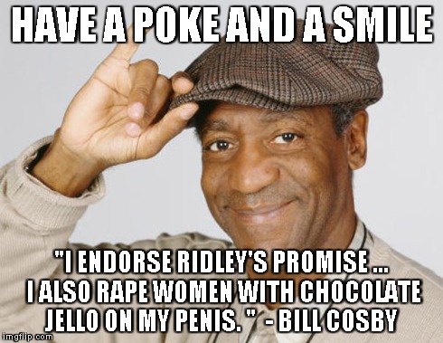 HAVE A POKE AND A SMILE "I ENDORSE RIDLEY'S PROMISE ... I ALSO **PE WOMEN WITH CHOCOLATE JELLO ON MY P**IS. "  - BILL COSBY | made w/ Imgflip meme maker