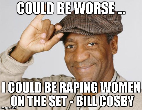 COULD BE WORSE ... I COULD BE RAPING WOMEN ON THE SET - BILL COSBY | made w/ Imgflip meme maker