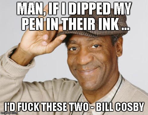 MAN, IF I DIPPED MY PEN IN THEIR INK ... I'D F**K THESE TWO - BILL COSBY | made w/ Imgflip meme maker