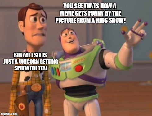 YOU SEE THATS HOW A MEME GETS FUNNY BY THE PICTURE FROM A KIDS SHOW! BUT ALL I SEE IS JUST A UNICORN GETTING SPIT WITH TEA! | image tagged in memes,x x everywhere | made w/ Imgflip meme maker