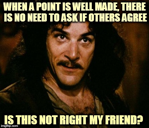Inigo Montoya Meme | WHEN A POINT IS WELL MADE, THERE IS NO NEED TO ASK IF OTHERS AGREE IS THIS NOT RIGHT MY FRIEND? | image tagged in memes,inigo montoya | made w/ Imgflip meme maker