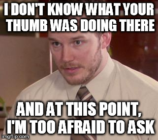 Afraid To Ask Andy Meme | I DON'T KNOW WHAT YOUR THUMB WAS DOING THERE AND AT THIS POINT, I'M TOO AFRAID TO ASK | image tagged in afraid andy | made w/ Imgflip meme maker