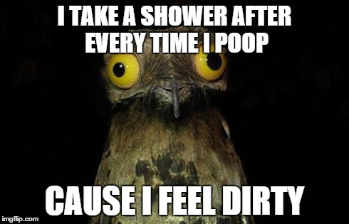 Weird Stuff I Do Potoo Meme | I TAKE A SHOWER AFTER EVERY TIME I POOP CAUSE I FEEL DIRTY | image tagged in memes,weird stuff i do potoo | made w/ Imgflip meme maker