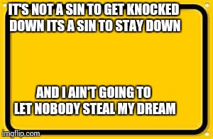 Blank Yellow Sign Meme | IT'S NOT A SIN TO GET KNOCKED DOWN ITS A SIN TO STAY DOWN AND I AIN'T GOING TO LET NOBODY STEAL MY DREAM | image tagged in memes,blank yellow sign | made w/ Imgflip meme maker
