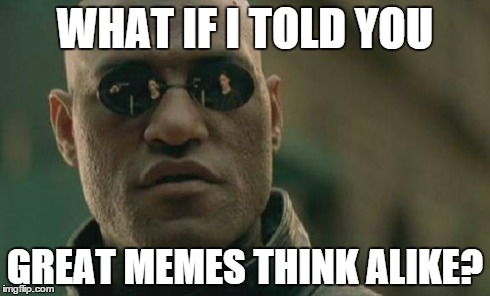 Matrix Morpheus Meme | WHAT IF I TOLD YOU GREAT MEMES THINK ALIKE? | image tagged in memes,matrix morpheus | made w/ Imgflip meme maker