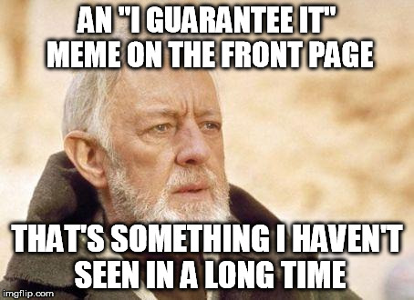 obiwan | AN "I GUARANTEE IT" MEME ON THE FRONT PAGE THAT'S SOMETHING I HAVEN'T SEEN IN A LONG TIME | image tagged in obiwan | made w/ Imgflip meme maker