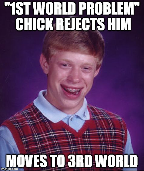 Bad Luck Brian Meme | "1ST WORLD PROBLEM" CHICK REJECTS HIM MOVES TO 3RD WORLD | image tagged in memes,bad luck brian | made w/ Imgflip meme maker