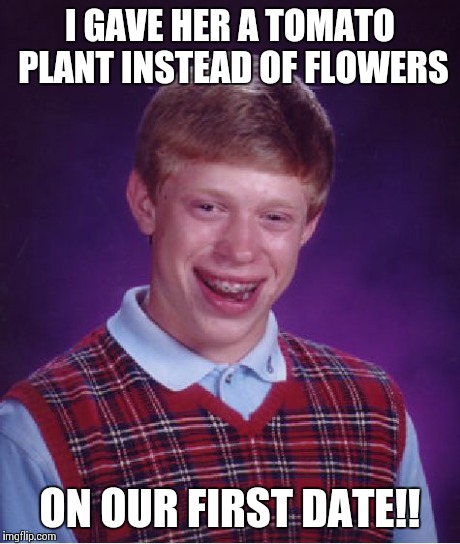 Bad Luck Brian Meme | I GAVE HER A TOMATO PLANT INSTEAD OF FLOWERS ON OUR FIRST DATE!! | image tagged in memes,bad luck brian,funny memes | made w/ Imgflip meme maker