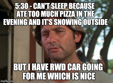 So I Got That Goin For Me Which Is Nice Meme | 5:30 - CAN'T SLEEP BECAUSE ATE TOO MUCH PIZZA IN THE EVENING AND IT'S SNOWING OUTSIDE BUT I HAVE RWD CAR GOING FOR ME WHICH IS NICE | image tagged in memes,so i got that goin for me which is nice | made w/ Imgflip meme maker