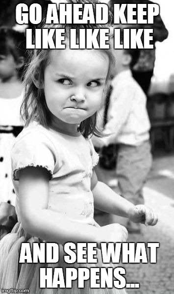 Angry Toddler | GO AHEAD KEEP LIKE LIKE LIKE AND SEE WHAT HAPPENS... | image tagged in memes,angry toddler | made w/ Imgflip meme maker