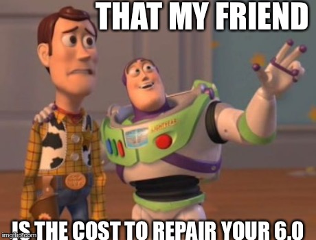 X, X Everywhere | THAT MY FRIEND IS THE COST TO REPAIR YOUR 6.0 | image tagged in memes,x x everywhere | made w/ Imgflip meme maker