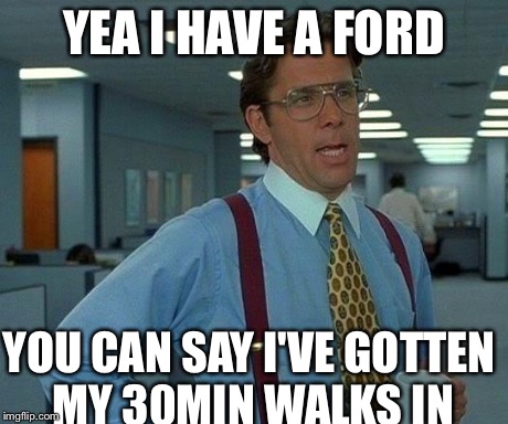 That Would Be Great | YEA I HAVE A FORD YOU CAN SAY I'VE GOTTEN MY 30MIN WALKS IN | image tagged in memes,that would be great | made w/ Imgflip meme maker