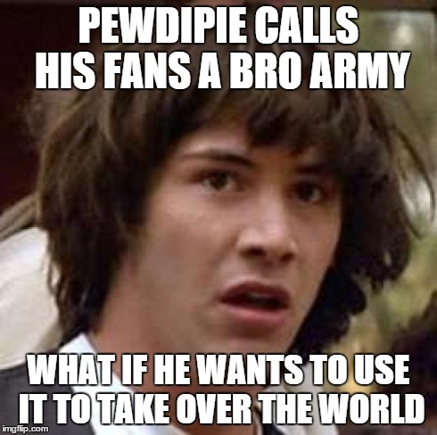 Conspiracy Keanu Meme | PEWDIPIE CALLS HIS FANS A BRO ARMY WHAT IF HE WANTS TO USE IT TO TAKE OVER THE WORLD | image tagged in memes,conspiracy keanu | made w/ Imgflip meme maker