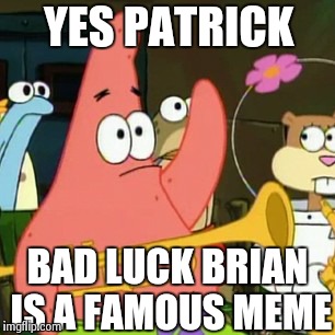 No Patrick Meme | YES PATRICK BAD LUCK BRIAN IS A FAMOUS MEME | image tagged in memes,no patrick | made w/ Imgflip meme maker