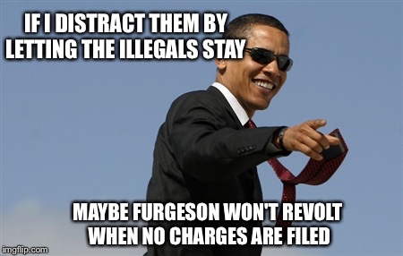 Cool Obama Meme | IF I DISTRACT THEM BY LETTING THE ILLEGALS STAY MAYBE FURGESON WON'T REVOLT WHEN NO CHARGES ARE FILED | image tagged in memes,cool obama | made w/ Imgflip meme maker