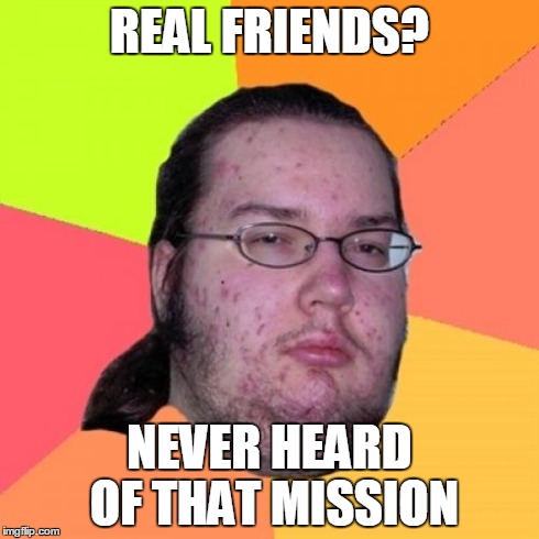 Butthurt Dweller | REAL FRIENDS? NEVER HEARD OF THAT MISSION | image tagged in memes,butthurt dweller | made w/ Imgflip meme maker