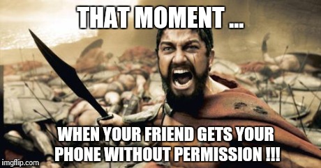 Sparta Leonidas Meme | THAT MOMENT ... WHEN YOUR FRIEND GETS YOUR PHONE WITHOUT PERMISSION !!! | image tagged in memes,sparta leonidas | made w/ Imgflip meme maker