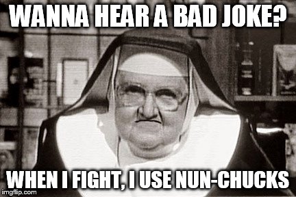 Frowning Nun | WANNA HEAR A BAD JOKE? WHEN I FIGHT, I USE NUN-CHUCKS | image tagged in memes,frowning nun | made w/ Imgflip meme maker