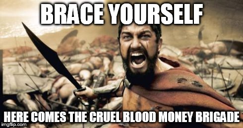 Sparta Leonidas Meme | BRACE YOURSELF HERE COMES THE CRUEL BLOOD MONEY BRIGADE | image tagged in memes,sparta leonidas | made w/ Imgflip meme maker