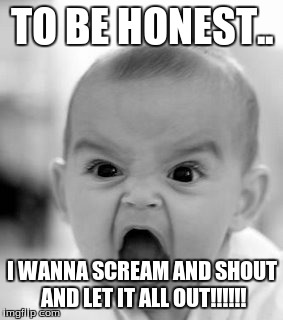 Angry Baby Meme | TO BE HONEST.. I WANNA SCREAM AND SHOUT AND LET IT ALL OUT!!!!!! | image tagged in memes,angry baby | made w/ Imgflip meme maker