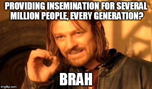 PROVIDING INSEMINATION FOR SEVERAL MILLION PEOPLE, EVERY GENERATION? BRAH | image tagged in memes,one does not simply | made w/ Imgflip meme maker