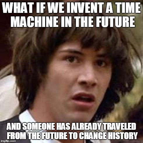 Conspiracy Keanu Meme | WHAT IF WE INVENT A TIME MACHINE IN THE FUTURE AND SOMEONE HAS ALREADY TRAVELED FROM THE FUTURE TO CHANGE HISTORY | image tagged in memes,conspiracy keanu | made w/ Imgflip meme maker