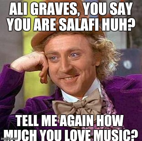 Creepy Condescending Wonka | ALI GRAVES, YOU SAY YOU ARE SALAFI HUH? TELL ME AGAIN HOW MUCH YOU LOVE MUSIC? | image tagged in memes,creepy condescending wonka | made w/ Imgflip meme maker