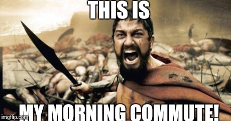 Sparta Leonidas | THIS IS MY MORNING COMMUTE! | image tagged in memes,sparta leonidas | made w/ Imgflip meme maker