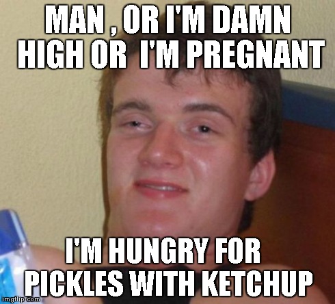 10 Guy Meme | MAN , OR I'M DAMN HIGH OR  I'M PREGNANT I'M HUNGRY FOR  PICKLES WITH KETCHUP | image tagged in memes,10 guy | made w/ Imgflip meme maker