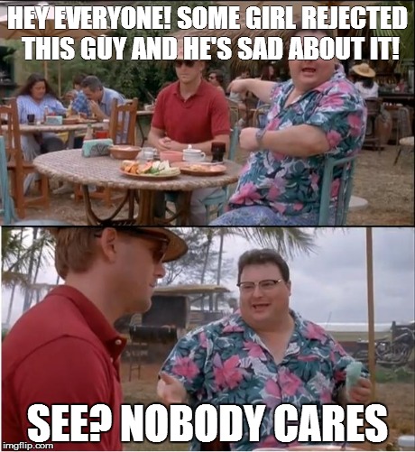 Sadly true | HEY EVERYONE! SOME GIRL REJECTED THIS GUY AND HE'S SAD ABOUT IT! SEE? NOBODY CARES | image tagged in memes,see nobody cares | made w/ Imgflip meme maker