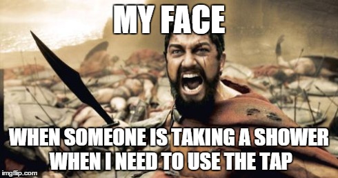 Sparta Leonidas Meme | MY FACE WHEN SOMEONE IS TAKING A SHOWER WHEN I NEED TO USE THE TAP | image tagged in memes,sparta leonidas | made w/ Imgflip meme maker