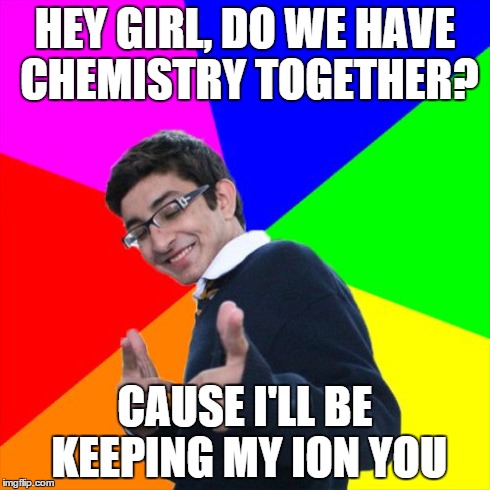 Oh snap | HEY GIRL, DO WE HAVE CHEMISTRY TOGETHER? CAUSE I'LL BE KEEPING MY ION YOU | image tagged in memes,subtle pickup liner,funny,nerd,chemistry,awesome | made w/ Imgflip meme maker