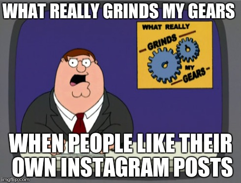 Peter Griffin News Meme | WHAT REALLY GRINDS MY GEARS WHEN PEOPLE LIKE THEIR OWN INSTAGRAM POSTS | image tagged in memes,peter griffin news | made w/ Imgflip meme maker