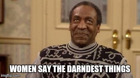 Bill Cosby | WOMEN SAY THE DARNDEST THINGS | image tagged in bill cosby | made w/ Imgflip meme maker