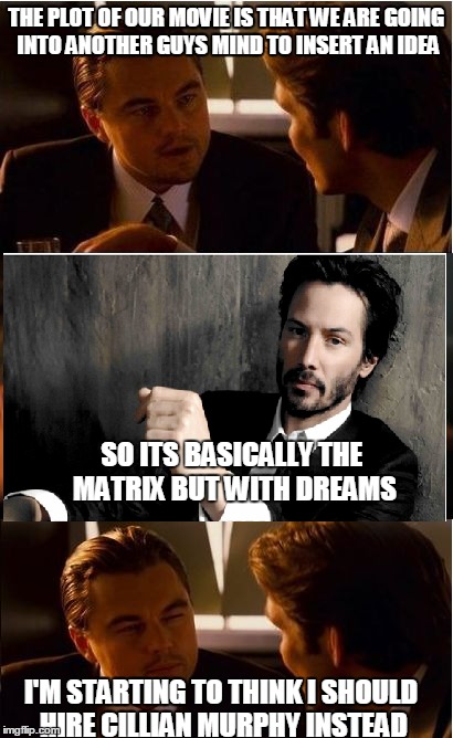 Inception casting problems | THE PLOT OF OUR MOVIE IS THAT WE ARE GOING INTO ANOTHER GUYS MIND TO INSERT AN IDEA SO ITS BASICALLY THE MATRIX BUT WITH DREAMS I'M STARTING | image tagged in inception,keanu reeves,casting | made w/ Imgflip meme maker