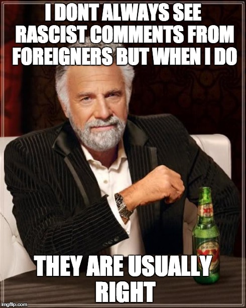 The Most Interesting Man In The World Meme | I DONT ALWAYS SEE RASCIST COMMENTS FROM FOREIGNERS BUT WHEN I DO THEY ARE USUALLY RIGHT | image tagged in memes,the most interesting man in the world | made w/ Imgflip meme maker