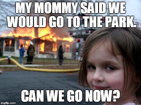 Disaster Girl | MY MOMMY SAID WE WOULD GO TO THE PARK. CAN WE GO NOW? | image tagged in memes,disaster girl | made w/ Imgflip meme maker