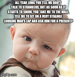 MERRY XMAS! | ALL YEAR LONG YOU TELL ME DON'T TALK TO STRANGERS, BUT AS SOON AS IT STARTS TO SNOW, YOU TAKE ME TO THE MALL, TELL ME TO SIT ON A VERY STRAN | image tagged in memes,skeptical baby | made w/ Imgflip meme maker
