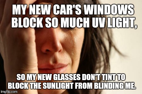 First World Problems Meme | MY NEW CAR'S WINDOWS BLOCK SO MUCH UV LIGHT, SO MY NEW GLASSES DON'T TINT TO BLOCK THE SUNLIGHT FROM BLINDING ME. | image tagged in memes,first world problems | made w/ Imgflip meme maker