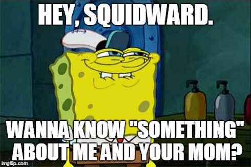 Don't You Squidward | HEY, SQUIDWARD. WANNA KNOW "SOMETHING" ABOUT ME AND YOUR MOM? | image tagged in memes,dont you squidward | made w/ Imgflip meme maker
