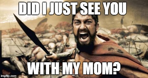 Sparta Leonidas Meme | DID I JUST SEE YOU WITH MY MOM? | image tagged in memes,sparta leonidas | made w/ Imgflip meme maker