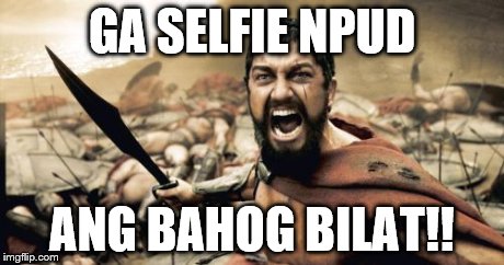 Sparta Leonidas Meme | GA SELFIE NPUD ANG BAHOG BILAT!! | image tagged in memes,sparta leonidas | made w/ Imgflip meme maker