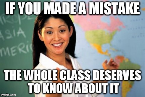 Unhelpful High School Teacher Meme | IF YOU MADE A MISTAKE THE WHOLE CLASS DESERVES TO KNOW ABOUT IT | image tagged in memes,unhelpful high school teacher | made w/ Imgflip meme maker