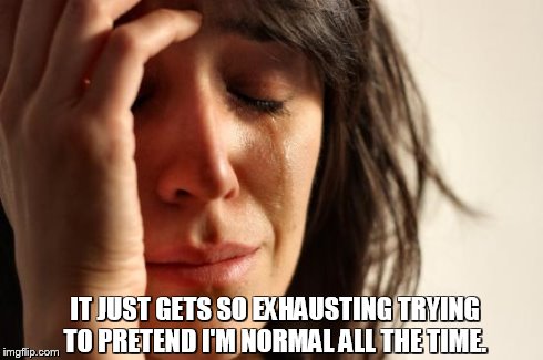 So Exhausting | IT JUST GETS SO EXHAUSTING TRYING TO PRETEND I'M NORMAL ALL THE TIME. | image tagged in memes,first world problems | made w/ Imgflip meme maker