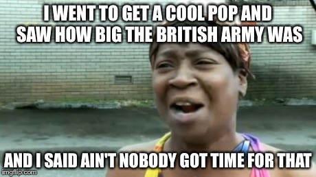 Ain't Nobody Got Time For That Meme | I WENT TO GET A COOL POP AND SAW HOW BIG THE BRITISH ARMY WAS AND I SAID AIN'T NOBODY GOT TIME FOR THAT | image tagged in memes,aint nobody got time for that | made w/ Imgflip meme maker