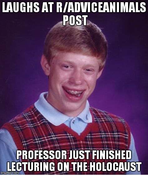 Bad Luck Brian Meme | LAUGHS AT R/ADVICEANIMALS POST PROFESSOR JUST FINISHED LECTURING ON THE HOLOCAUST | image tagged in memes,bad luck brian | made w/ Imgflip meme maker