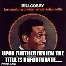 UPON FURTHER REVIEW THE TITLE IS UNFORTUNATE...... | image tagged in cosby to russell my brother | made w/ Imgflip meme maker